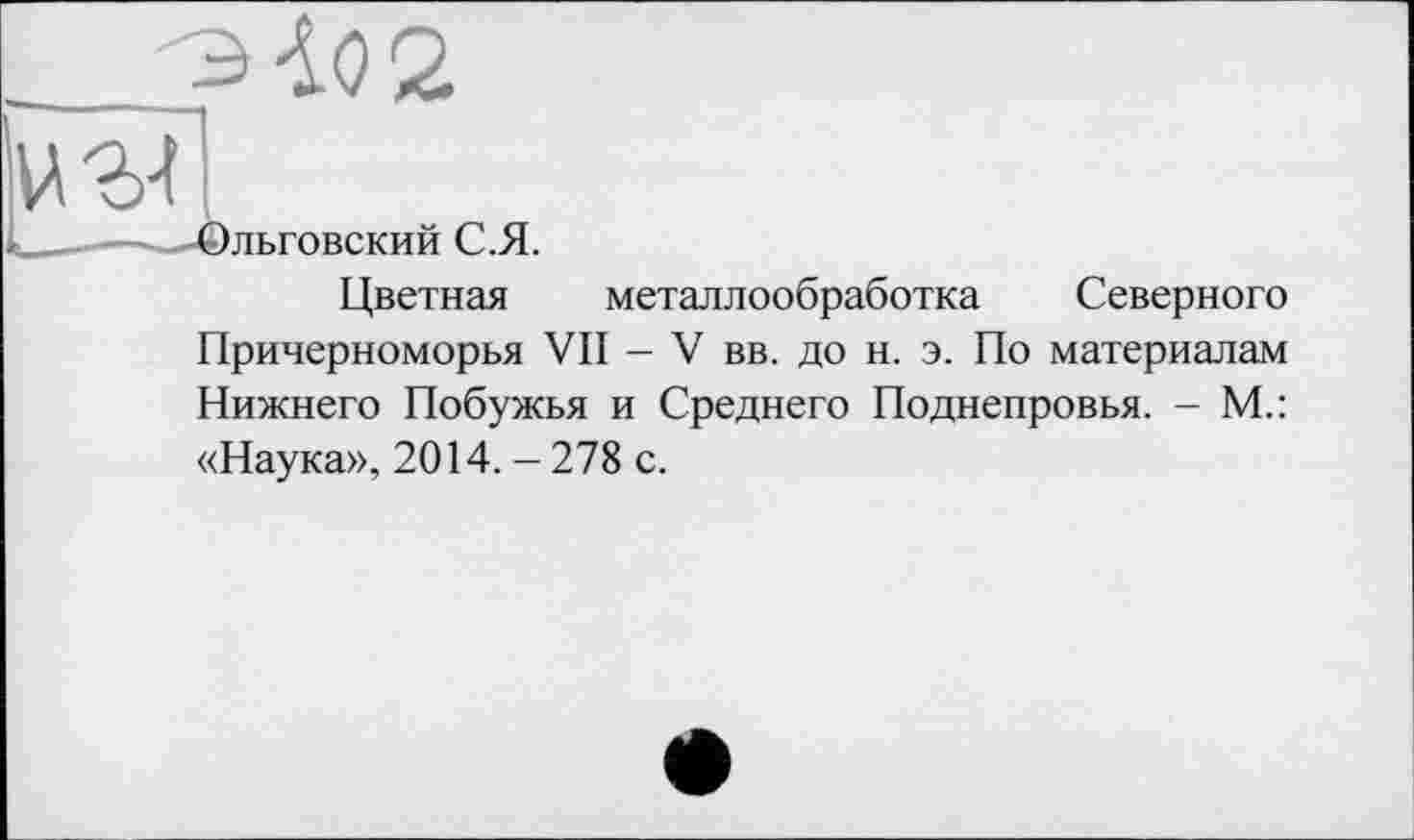 ﻿©льговский С.Я.
Цветная металлообработка Северного Причерноморья VII - V вв. до н. э. По материалам Нижнего Побужья и Среднего Поднепровья. - М.: «Наука», 2014. - 278 с.